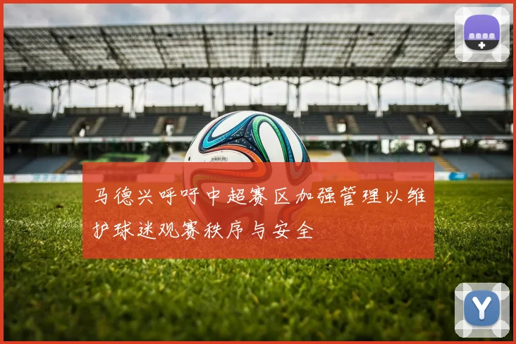 马德兴呼吁中超赛区加强管理以维护球迷观赛秩序与安全