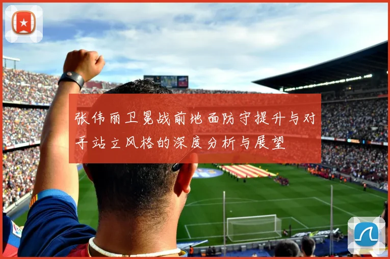 张伟丽卫冕战前地面防守提升与对手站立风格的深度分析与展望