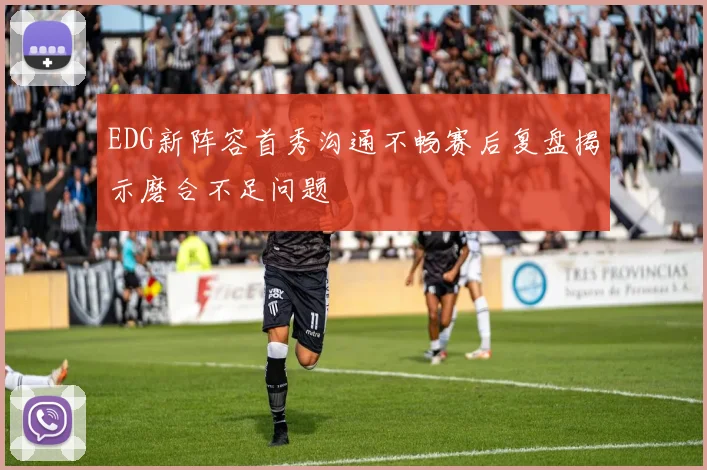 EDG新阵容首秀沟通不畅赛后复盘揭示磨合不足问题