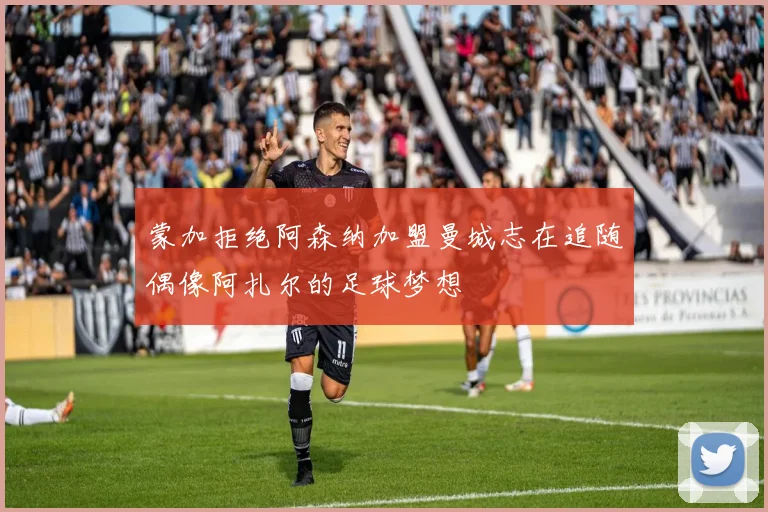 蒙加拒绝阿森纳加盟曼城志在追随偶像阿扎尔的足球梦想