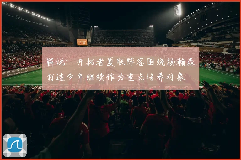 解说：开拓者夏联阵容围绕杨瀚森打造今年继续作为重点培养对象