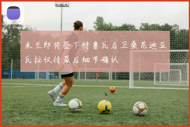 米兰即将签下特鲁瓦后卫桑昆迪亚瓦拉仅待最后细节确认