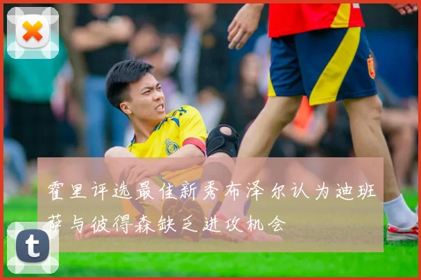 霍里评选最佳新秀布泽尔认为迪班萨与彼得森缺乏进攻机会